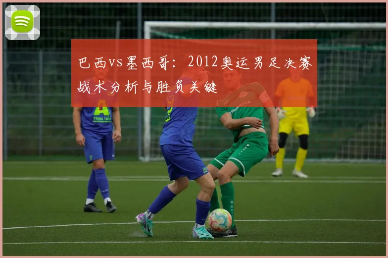 巴西vs墨西哥：2012奥运男足决赛战术分析与胜负关键