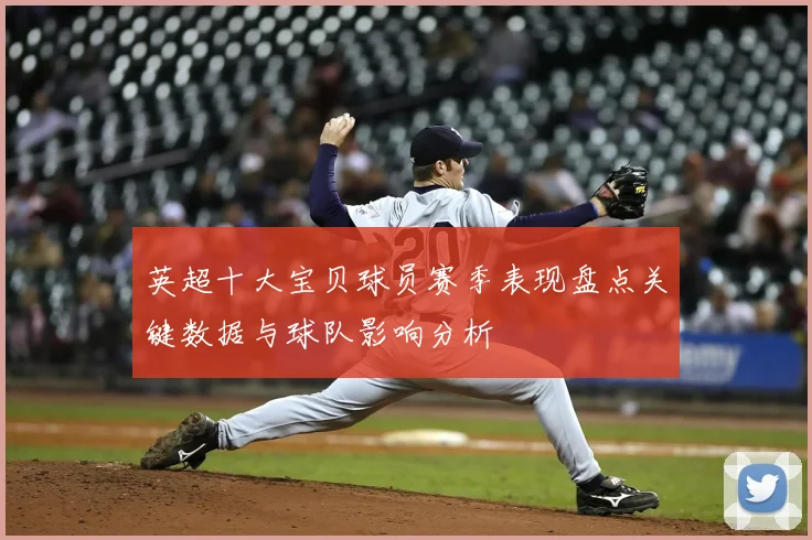 英超十大宝贝球员赛季表现盘点关键数据与球队影响分析