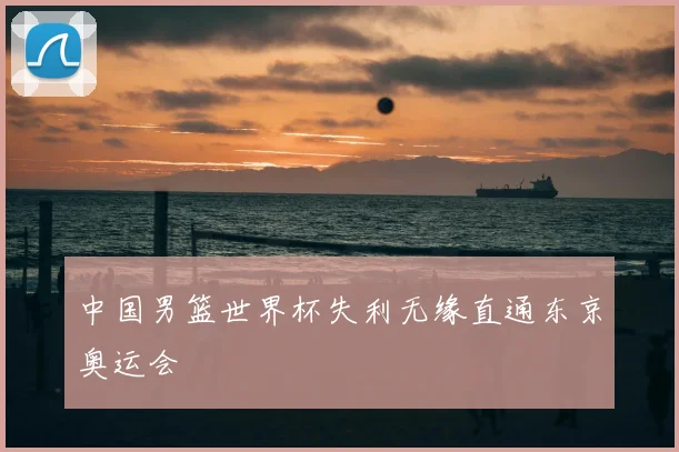 中国男篮世界杯失利无缘直通东京奥运会