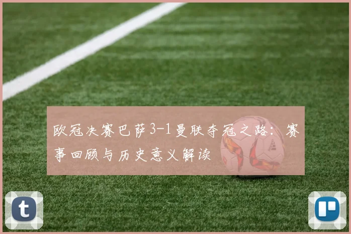 欧冠决赛巴萨3-1曼联夺冠之路：赛事回顾与历史意义解读