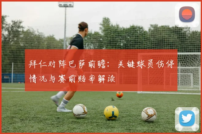 拜仁对阵巴萨前瞻：关键球员伤停情况与赛前赔率解读