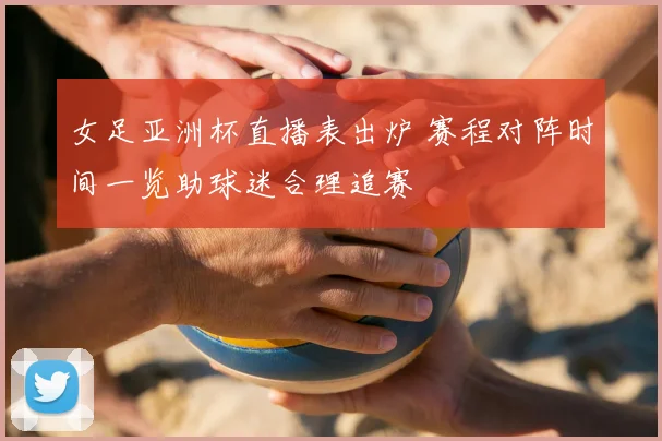 女足亚洲杯直播表出炉 赛程对阵时间一览助球迷合理追赛