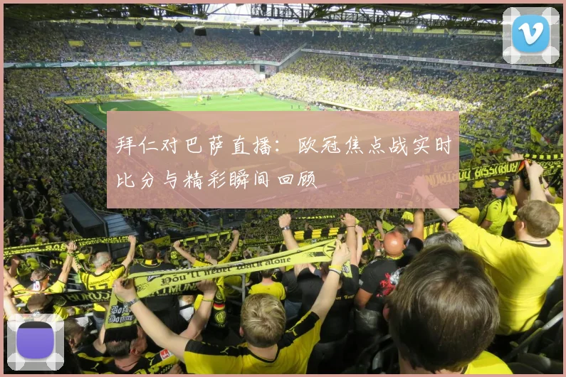 拜仁对巴萨直播：欧冠焦点战实时比分与精彩瞬间回顾