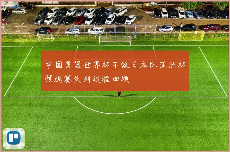 中国男篮世界杯不敌日本队亚洲杯预选赛失利过程回顾