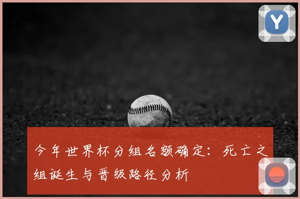 今年世界杯分组名额确定：死亡之组诞生与晋级路径分析