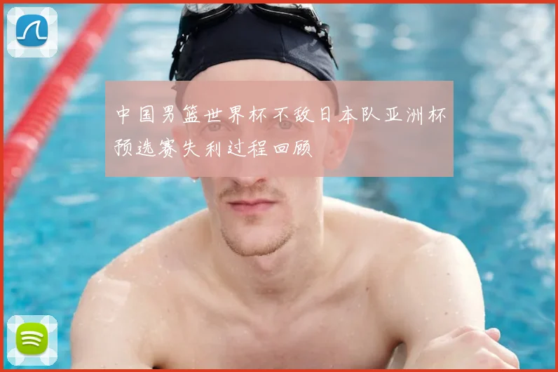 中国男篮世界杯不敌日本队亚洲杯预选赛失利过程回顾