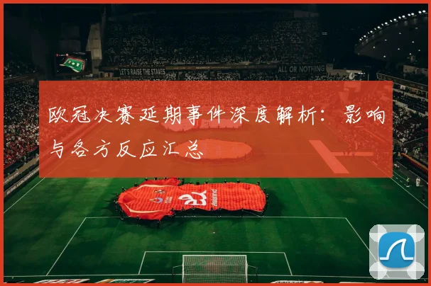 欧冠决赛延期事件深度解析：影响与各方反应汇总