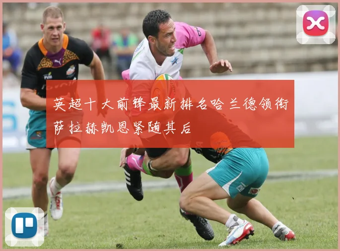 英超十大前锋最新排名哈兰德领衔萨拉赫凯恩紧随其后