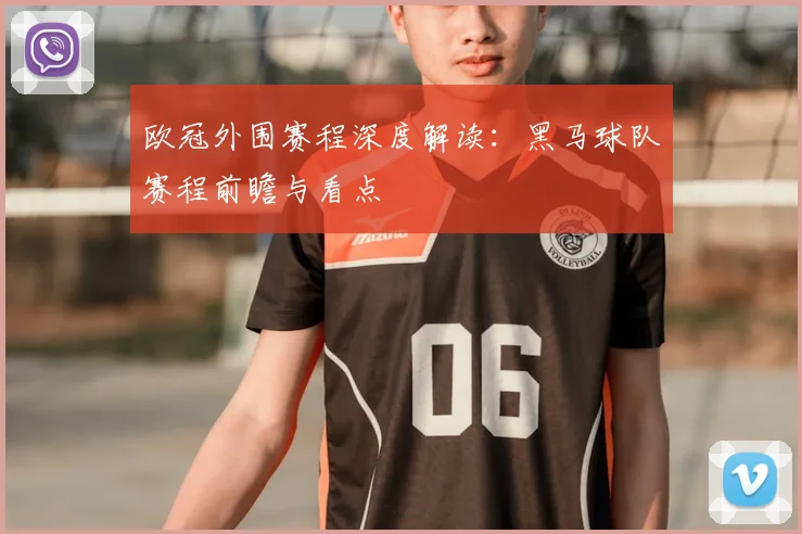 欧冠外围赛程深度解读：黑马球队赛程前瞻与看点