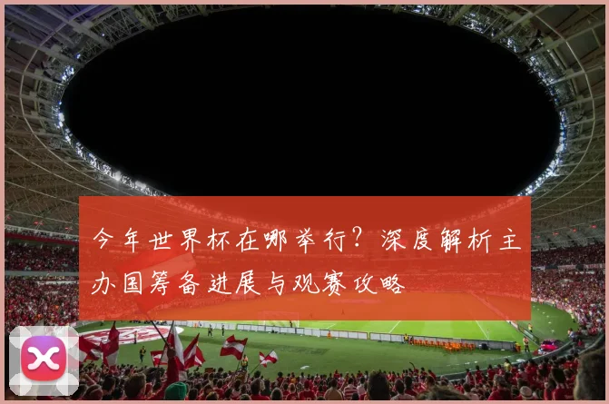 今年世界杯在哪举行？深度解析主办国筹备进展与观赛攻略