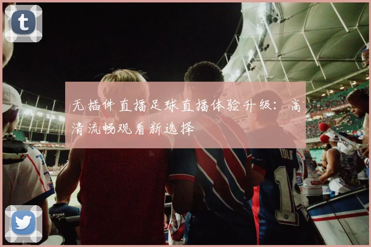 无插件直播足球直播体验升级：高清流畅观看新选择