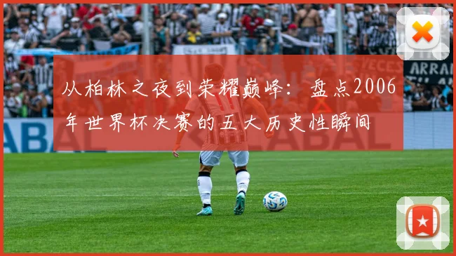 从柏林之夜到荣耀巅峰：盘点2006年世界杯决赛的五大历史性瞬间