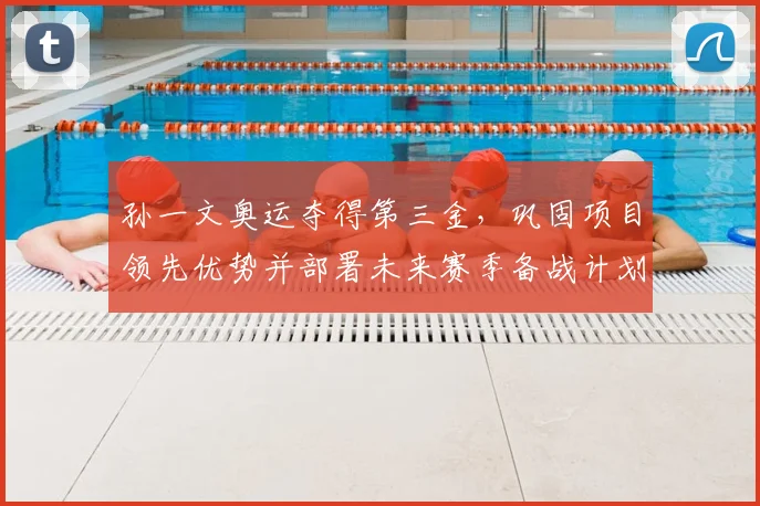 孙一文奥运夺得第三金，巩固项目领先优势并部署未来赛季备战计划