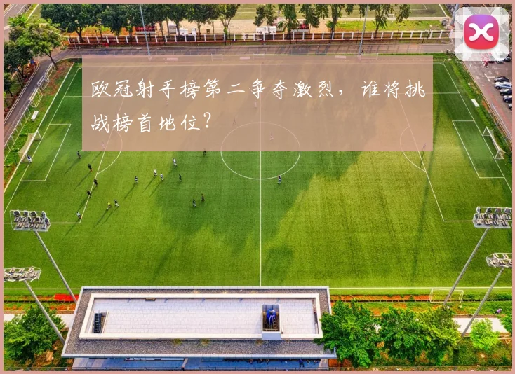 欧冠射手榜第二争夺激烈，谁将挑战榜首地位？