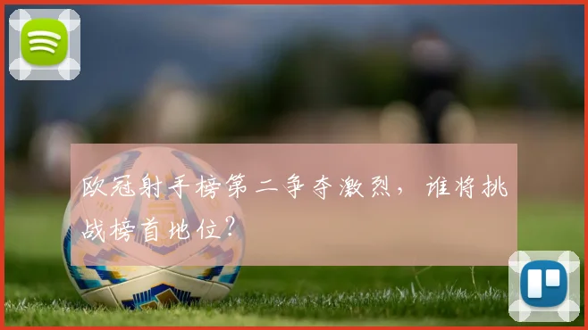 欧冠射手榜第二争夺激烈，谁将挑战榜首地位？