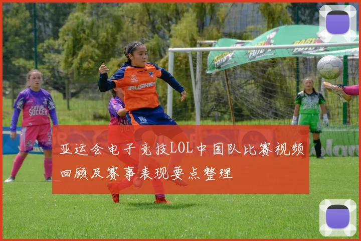 亚运会电子竞技LOL中国队比赛视频回顾及赛事表现要点整理