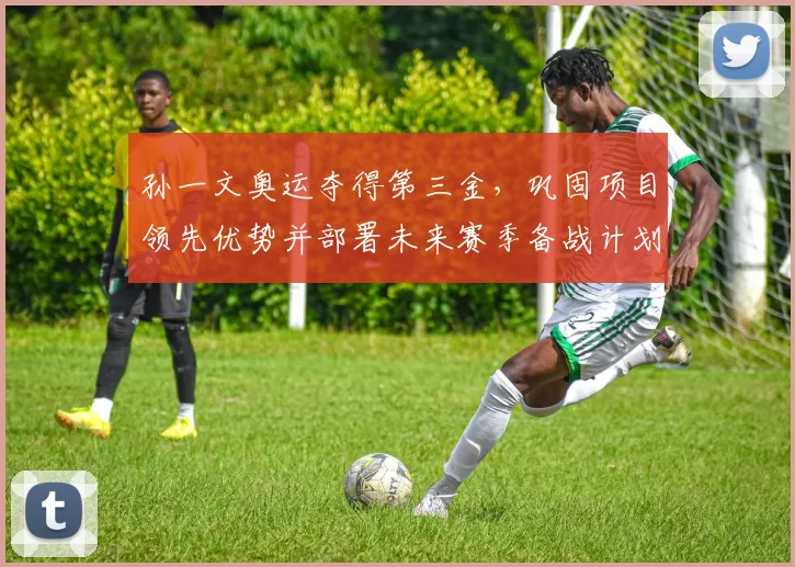 孙一文奥运夺得第三金，巩固项目领先优势并部署未来赛季备战计划